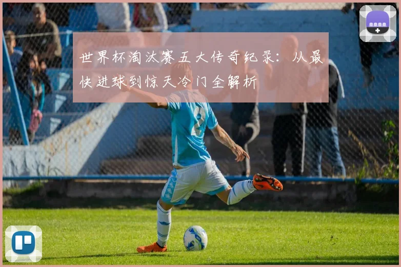 世界杯淘汰赛五大传奇纪录:从最快进球到惊天冷门全解析