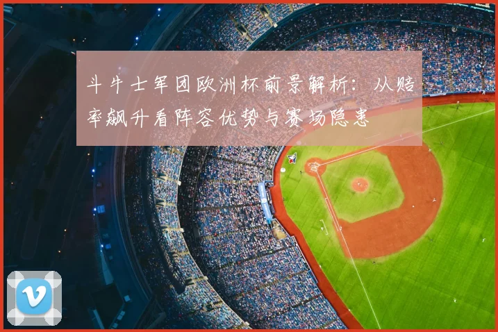 斗牛士军团欧洲杯前景解析:从赔率飙升看阵容优势与赛场隐患