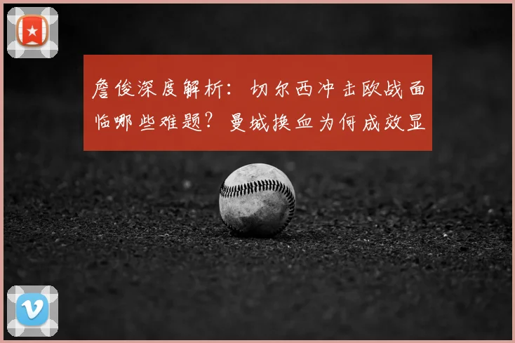 詹俊深度解析:切尔西冲击欧战面临哪些难题?曼城换血为何成效显著?