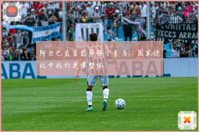 阿尔巴直言巴萨强于皇马：国家德比中我们更像整体