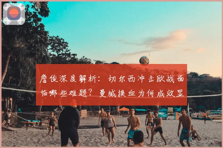 詹俊深度解析：切尔西冲击欧战面临哪些难题？曼城换血为何成效显著？