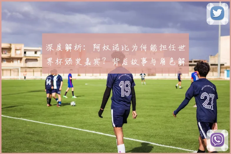 深度解析:阿奴诺比为何能担任世界杯颁奖嘉宾?背后故事与角色解读