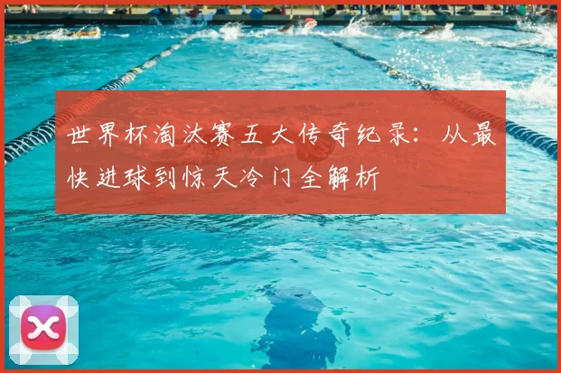 世界杯淘汰赛五大传奇纪录：从最快进球到惊天冷门全解析