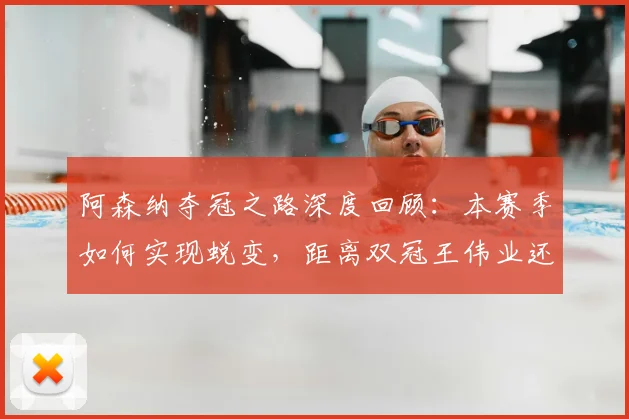 阿森纳夺冠之路深度回顾：本赛季如何实现蜕变，距离双冠王伟业还差哪一步？