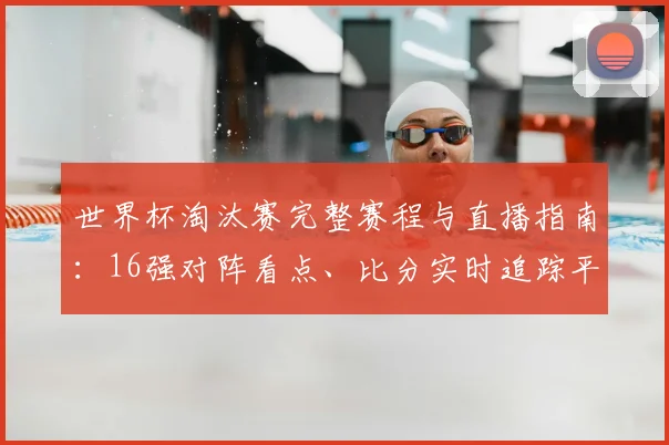 世界杯淘汰赛完整赛程与直播指南：16强对阵看点、比分实时追踪平台推荐
