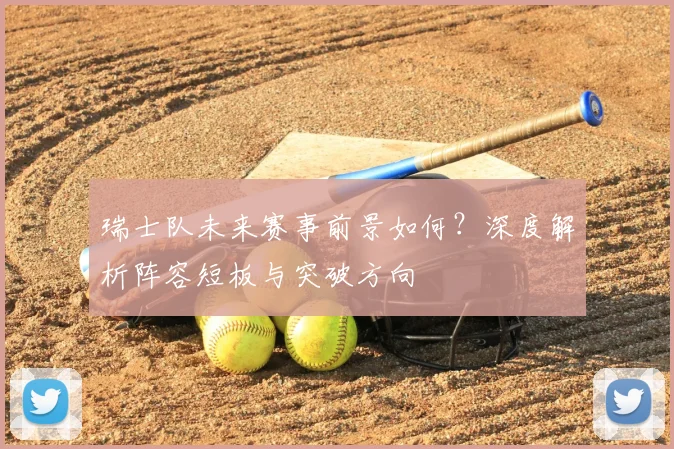 瑞士队未来赛事前景如何?深度解析阵容短板与突破方向