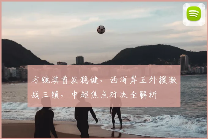 方镜淇首发稳健,西海岸五外援激战三镇,中超焦点对决全解析